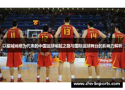 以望城姚明为代表的中国篮球崛起之路与国际篮球舞台的影响力解析