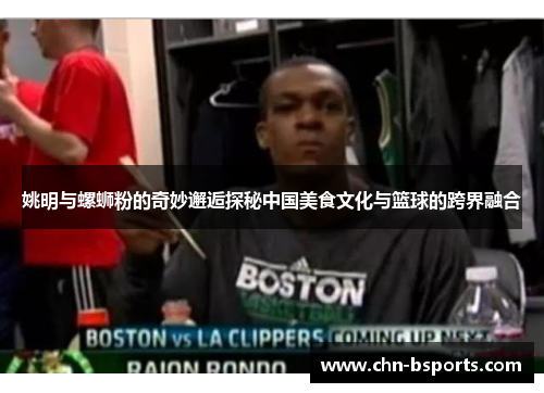姚明与螺蛳粉的奇妙邂逅探秘中国美食文化与篮球的跨界融合