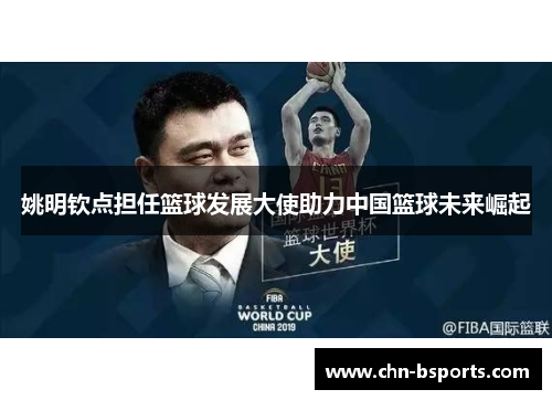 姚明钦点担任篮球发展大使助力中国篮球未来崛起