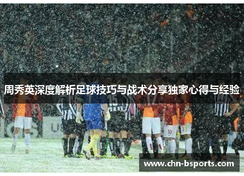 周秀英深度解析足球技巧与战术分享独家心得与经验