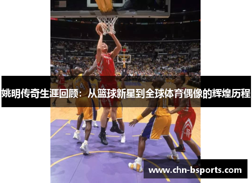 姚明传奇生涯回顾：从篮球新星到全球体育偶像的辉煌历程