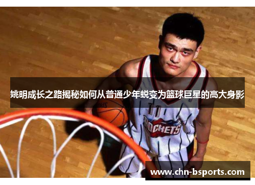 姚明成长之路揭秘如何从普通少年蜕变为篮球巨星的高大身影