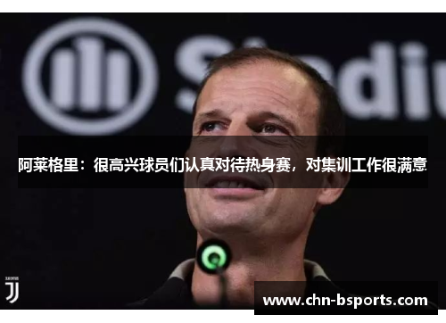 阿莱格里：很高兴球员们认真对待热身赛，对集训工作很满意